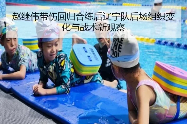 赵继伟带伤回归合练后辽宁队后场组织变化与战术新观察