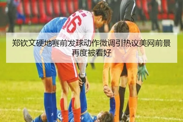 郑钦文硬地赛前发球动作微调引热议美网前景再度被看好